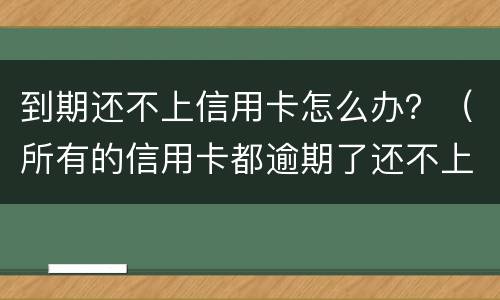 到期还不上信用卡怎么办？（所有的信用卡都逾期了还不上,怎么办）