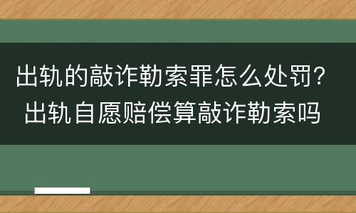 出轨的敲诈勒索罪怎么处罚？ 出轨自愿赔偿算敲诈勒索吗