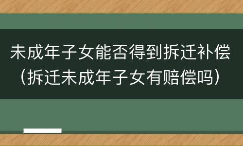未成年子女能否得到拆迁补偿（拆迁未成年子女有赔偿吗）