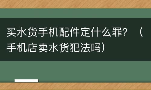 买水货手机配件定什么罪？（手机店卖水货犯法吗）