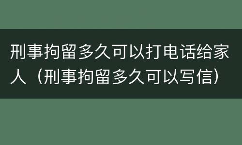 刑事拘留多久可以打电话给家人（刑事拘留多久可以写信）