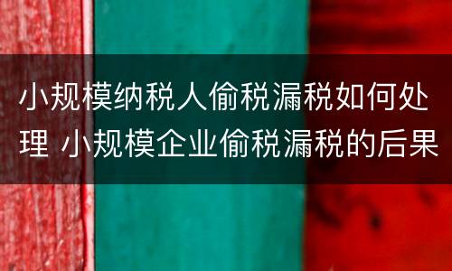 小规模纳税人偷税漏税如何处理 小规模企业偷税漏税的后果