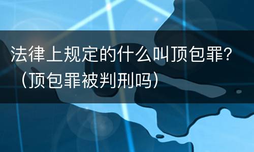 法律上规定的什么叫顶包罪？（顶包罪被判刑吗）