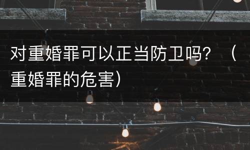 对重婚罪可以正当防卫吗？（重婚罪的危害）