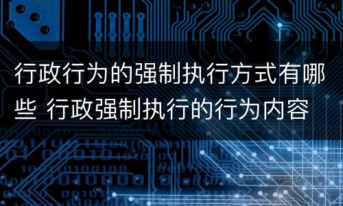 行政行为的强制执行方式有哪些 行政强制执行的行为内容