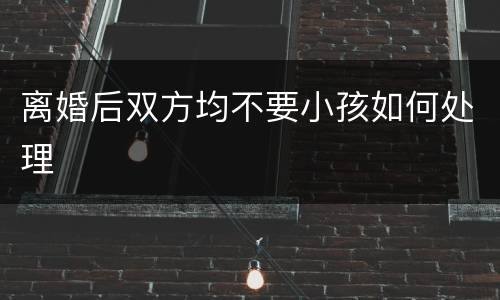 离婚后双方均不要小孩如何处理