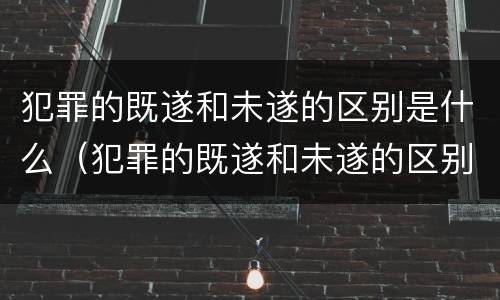犯罪的既遂和未遂的区别是什么（犯罪的既遂和未遂的区别是什么意思）