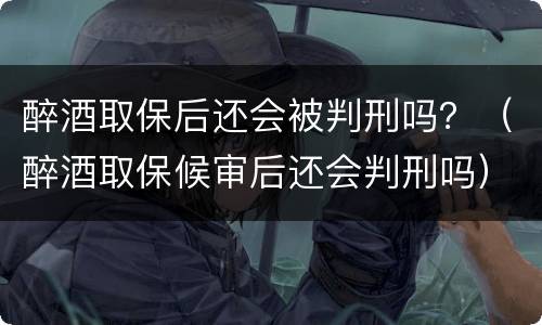 醉酒取保后还会被判刑吗？（醉酒取保候审后还会判刑吗）