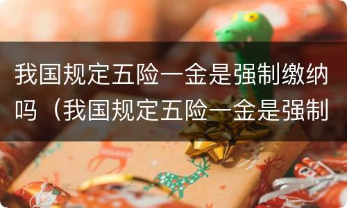 我国规定五险一金是强制缴纳吗（我国规定五险一金是强制缴纳吗）