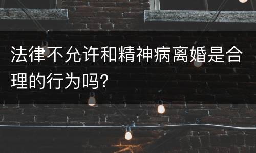 法律不允许和精神病离婚是合理的行为吗？