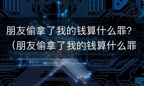 朋友偷拿了我的钱算什么罪？（朋友偷拿了我的钱算什么罪行）