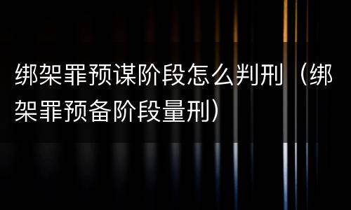 绑架罪预谋阶段怎么判刑（绑架罪预备阶段量刑）