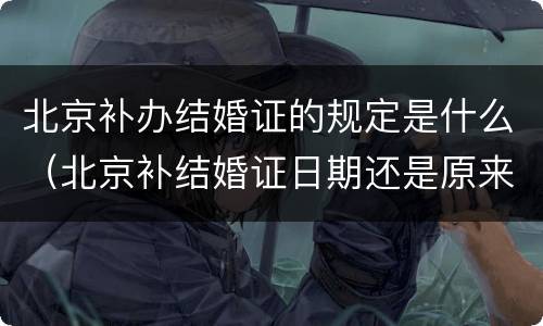 北京补办结婚证的规定是什么（北京补结婚证日期还是原来的吗）
