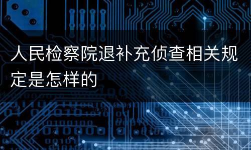 人民检察院退补充侦查相关规定是怎样的