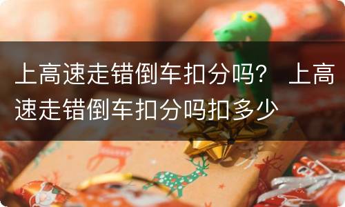 上高速走错倒车扣分吗？ 上高速走错倒车扣分吗扣多少