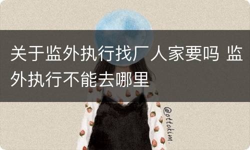 关于监外执行找厂人家要吗 监外执行不能去哪里