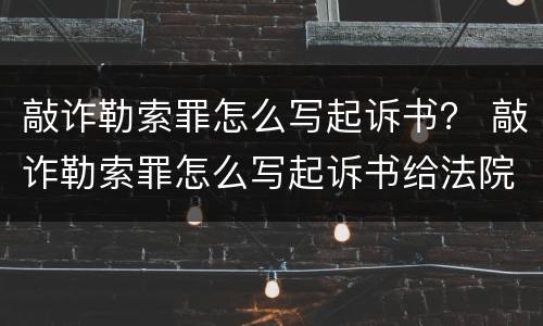 敲诈勒索罪怎么写起诉书？ 敲诈勒索罪怎么写起诉书给法院