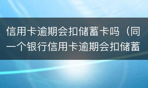 信用卡逾期会扣储蓄卡吗（同一个银行信用卡逾期会扣储蓄卡的钱吗）