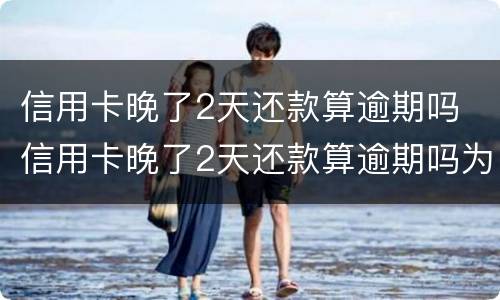 信用卡晚了2天还款算逾期吗 信用卡晚了2天还款算逾期吗为什么