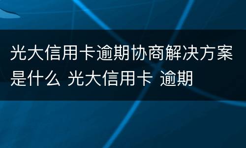 光大信用卡逾期协商解决方案是什么 光大信用卡 逾期