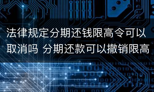法律规定分期还钱限高令可以取消吗 分期还款可以撤销限高吗