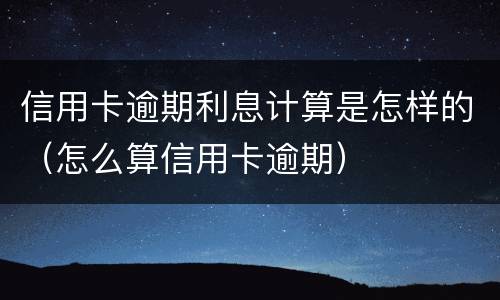 信用卡逾期利息计算是怎样的（怎么算信用卡逾期）