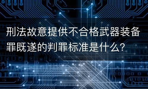 刑法故意提供不合格武器装备罪既遂的判罪标准是什么？