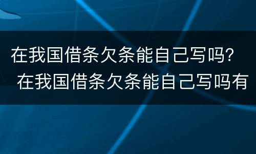 在我国借条欠条能自己写吗？ 在我国借条欠条能自己写吗有效吗