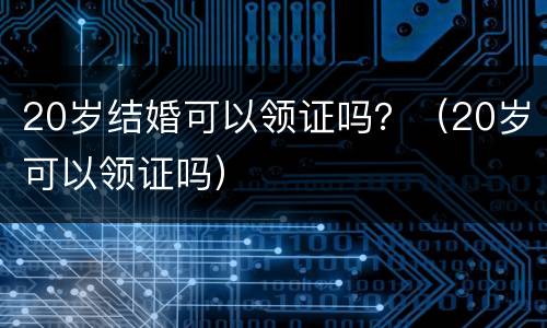 20岁结婚可以领证吗？（20岁可以领证吗）