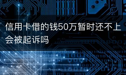 信用卡借的钱50万暂时还不上会被起诉吗