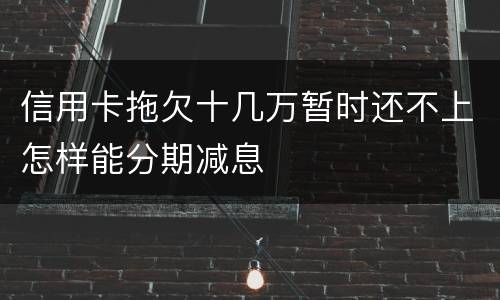 信用卡拖欠十几万暂时还不上怎样能分期减息
