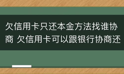 欠信用卡只还本金方法找谁协商 欠信用卡可以跟银行协商还本金吗