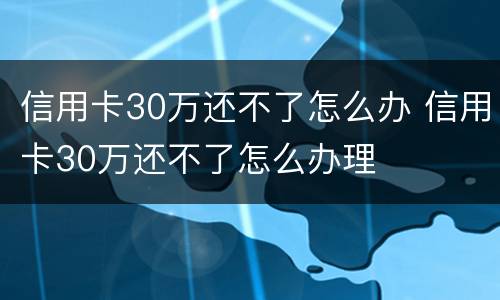信用卡30万还不了怎么办 信用卡30万还不了怎么办理