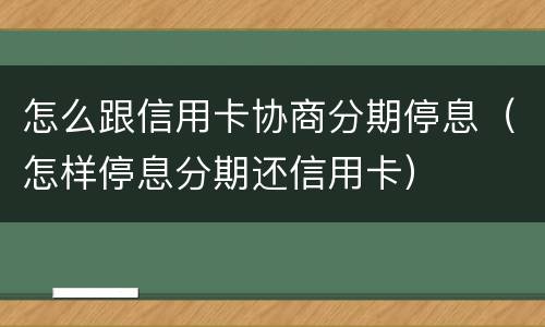 怎么跟信用卡协商分期停息（怎样停息分期还信用卡）
