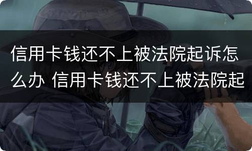 信用卡钱还不上被法院起诉怎么办 信用卡钱还不上被法院起诉怎么办呢