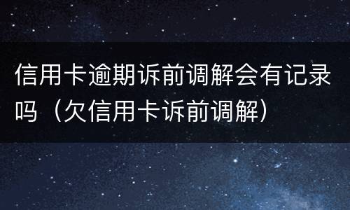 信用卡逾期诉前调解会有记录吗（欠信用卡诉前调解）