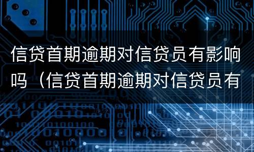 信贷首期逾期对信贷员有影响吗（信贷首期逾期对信贷员有影响吗怎么办）