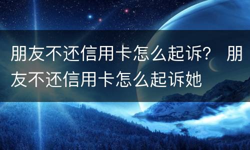 朋友不还信用卡怎么起诉？ 朋友不还信用卡怎么起诉她