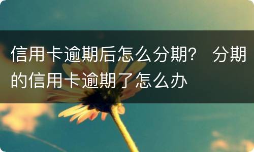 信用卡逾期后怎么分期？ 分期的信用卡逾期了怎么办