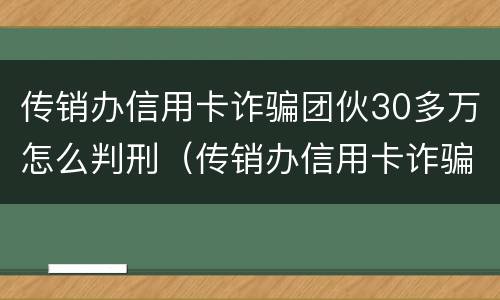 传销办信用卡诈骗团伙30多万怎么判刑（传销办信用卡诈骗团伙30多万怎么判刑的）