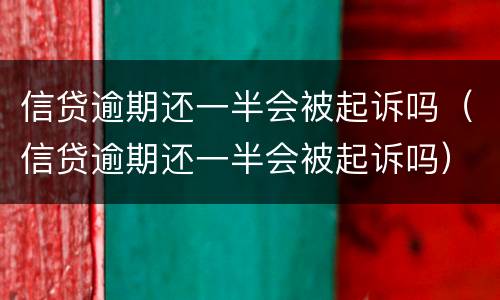 信贷逾期还一半会被起诉吗（信贷逾期还一半会被起诉吗）