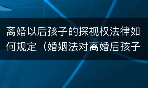 离婚以后孩子的探视权法律如何规定（婚姻法对离婚后孩子探视有何规定）
