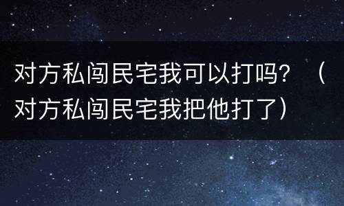 对方私闯民宅我可以打吗？（对方私闯民宅我把他打了）