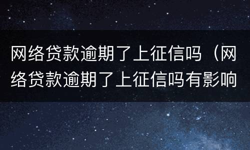 网络贷款逾期了上征信吗（网络贷款逾期了上征信吗有影响吗）