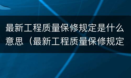 最新工程质量保修规定是什么意思（最新工程质量保修规定是什么意思呢）