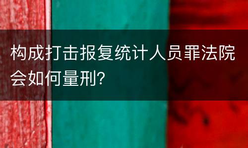 构成打击报复统计人员罪法院会如何量刑？