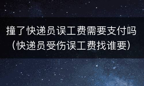 撞了快递员误工费需要支付吗（快递员受伤误工费找谁要）