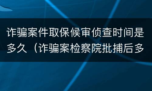诈骗案件取保候审侦查时间是多久（诈骗案检察院批捕后多久可以取保候审）