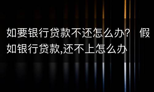 如要银行贷款不还怎么办？ 假如银行贷款,还不上怎么办