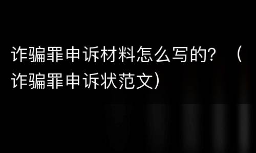 诈骗罪申诉材料怎么写的？（诈骗罪申诉状范文）